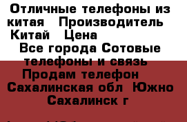 Отличные телефоны из китая › Производитель ­ Китай › Цена ­ 5000-10000 - Все города Сотовые телефоны и связь » Продам телефон   . Сахалинская обл.,Южно-Сахалинск г.